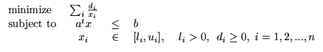 $\displaystyle \begin{tabular}{lccl} minimize & $\sum_i \frac{d_i}{x_i}$\ \\ sub...
... $\in$\ & $[l_i,u_i]$, ~~~$l_i>0$, ~$d_i \ge 0, ~i=1,2,...,n$\ \\ \end{tabular}$
